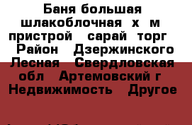 Баня большая шлакоблочная 5х5 м, пристрой , сарай (торг) › Район ­ Дзержинского Лесная - Свердловская обл., Артемовский г. Недвижимость » Другое   
